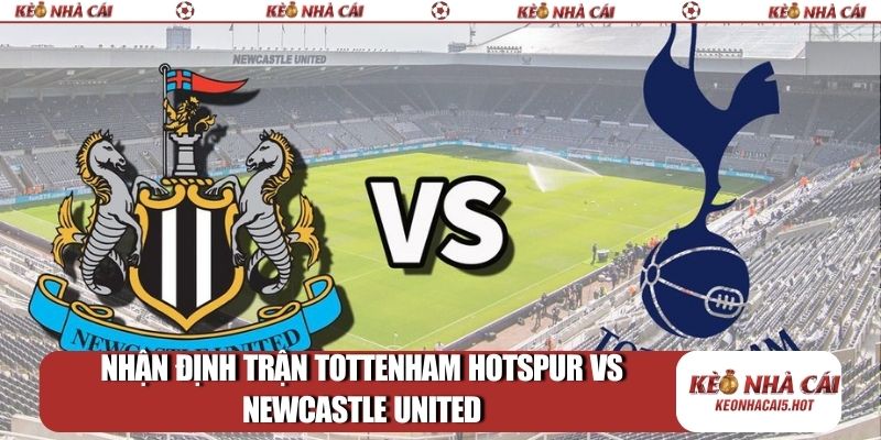 Nhận định trận Tottenham Hotspur vs Newcastle United