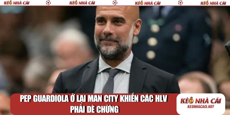 Pep Guardiola ở lại Man City khiến các HLV phải dè chừng