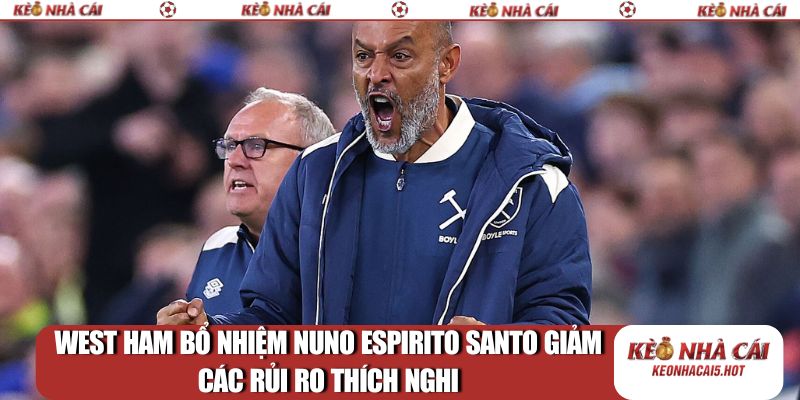 West Ham bổ nhiệm Nuno Espirito Santo giảm các rủi ro thích nghi
